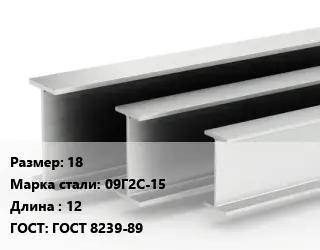 Двутавровая балка 18 09Г2С-15 L=12 ГОСТ: ГОСТ 8239-89